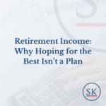 Retirement Income: Why Hoping for the Best Isn’t a Plan